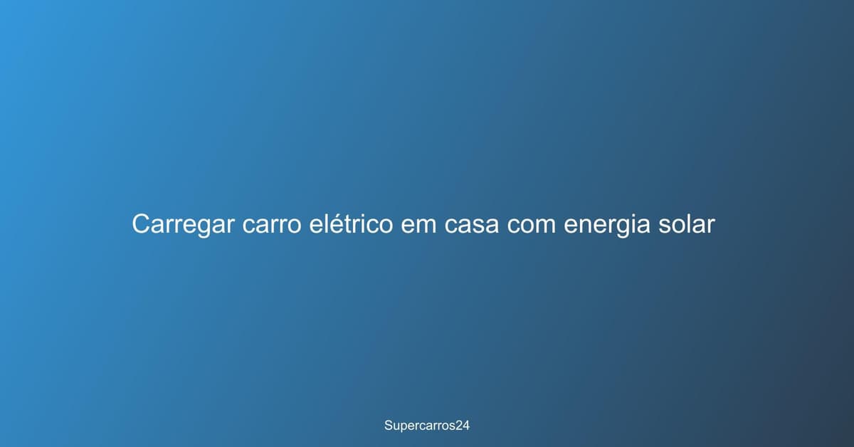 Carregar carro elétrico em casa com energia solar
