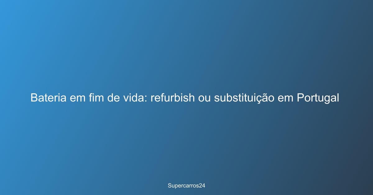 Bateria em fim de vida: refurbish ou substituição em Portugal