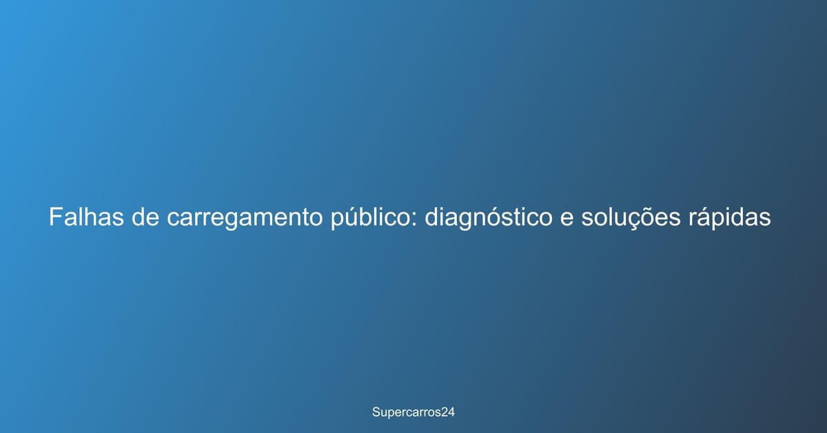Falhas de carregamento público: diagnóstico e soluções rápidas