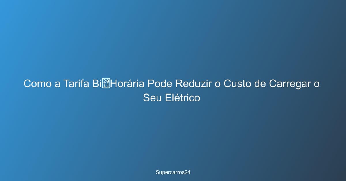 Tarifa Bi‑Horária - Reduzir o Custo de Carregar o Seu Elétrico