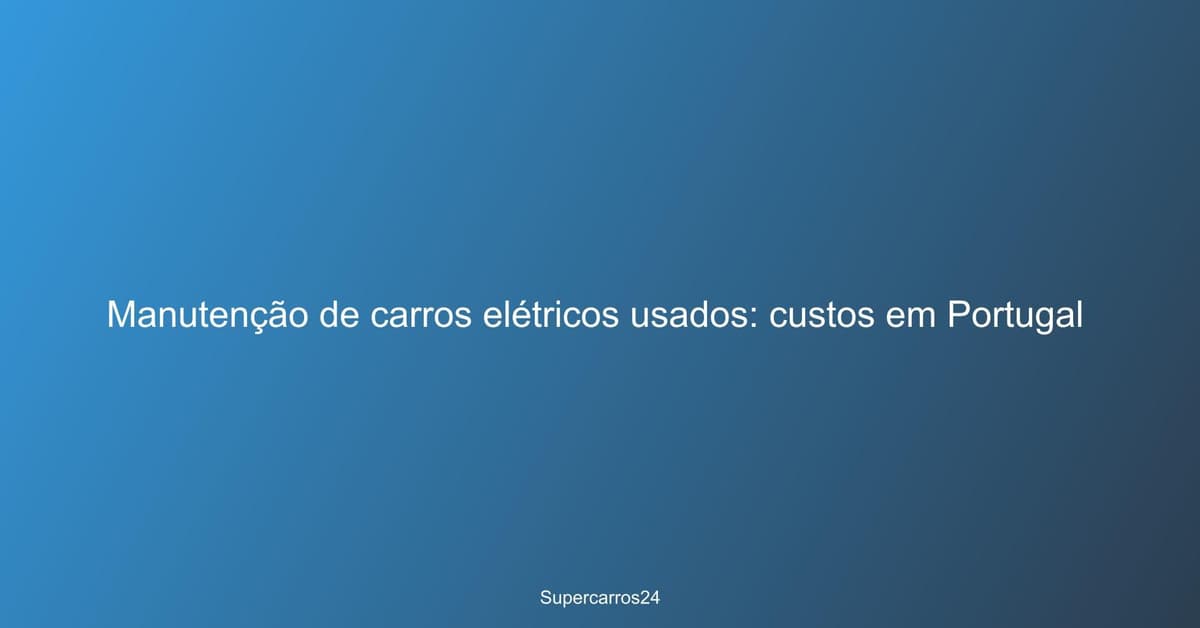 Manutenção de carros elétricos usados: custos em Portugal