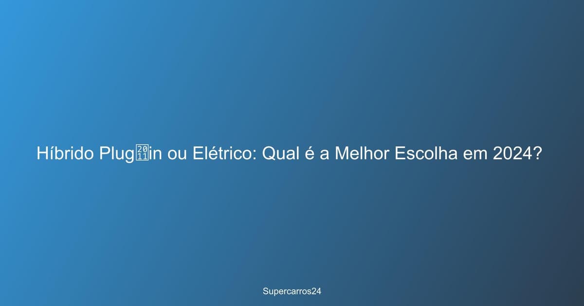 Híbrido Plug‑in ou Elétrico: Qual é a Melhor Escolha em 2024?
