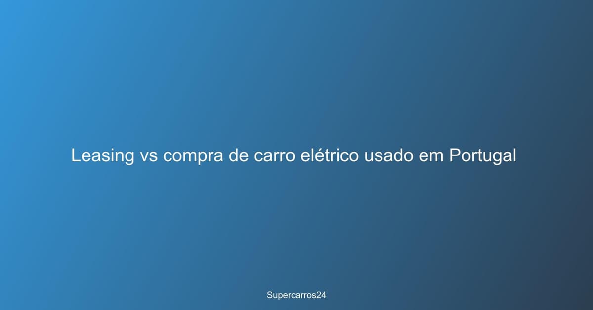 Leasing vs compra de carro elétrico usado em Portugal