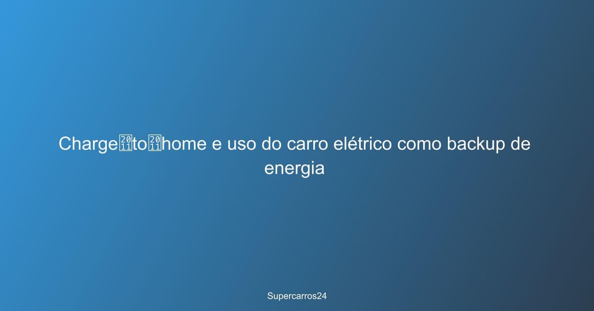 Charge‑to‑home e uso do carro elétrico como backup de energia