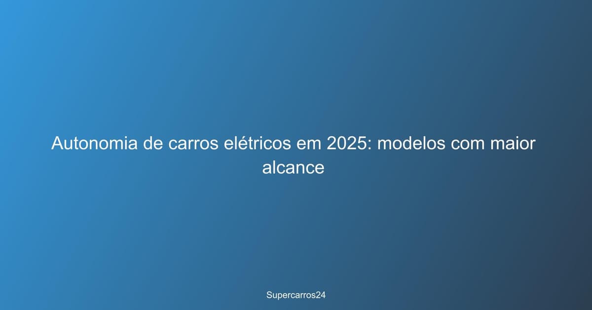 Autonomia de carros elétricos em 2025: modelos com maior alcance