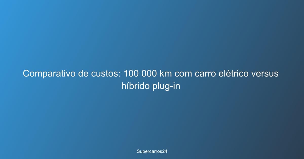 Comparativo de custos: 100 000 km com carro elétrico versus híbrido plug-in