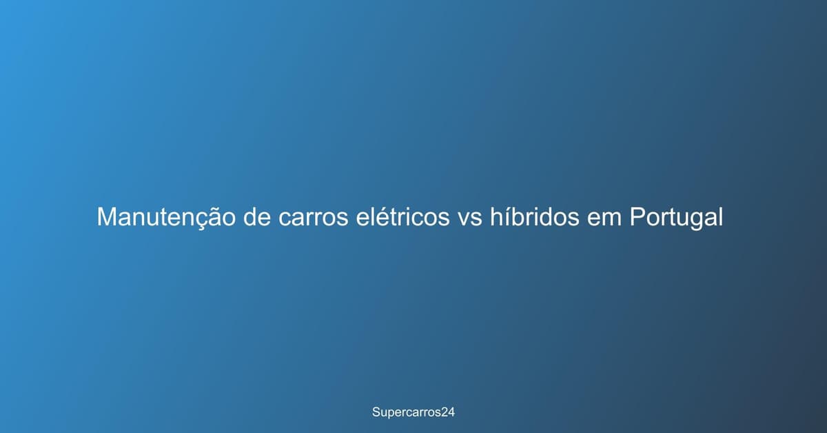 Manutenção de carros elétricos vs híbridos em Portugal