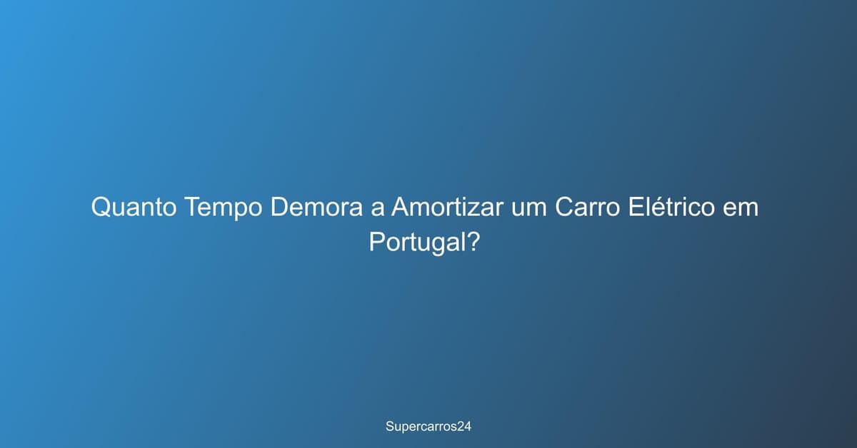 Quanto Tempo Demora a Amortizar um Carro Elétrico em Portugal?