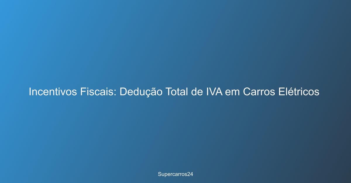 Incentivos Fiscais: Dedução Total de IVA em Carros Elétricos
