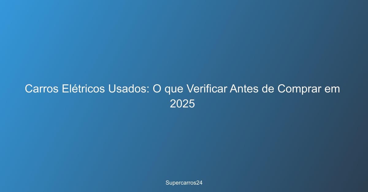 Carros Elétricos Usados: O que Verificar Antes de Comprar em 2025