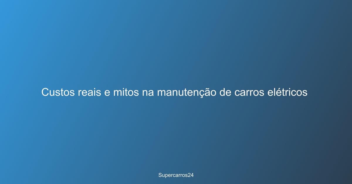 Custos reais e mitos na manutenção de carros elétricos