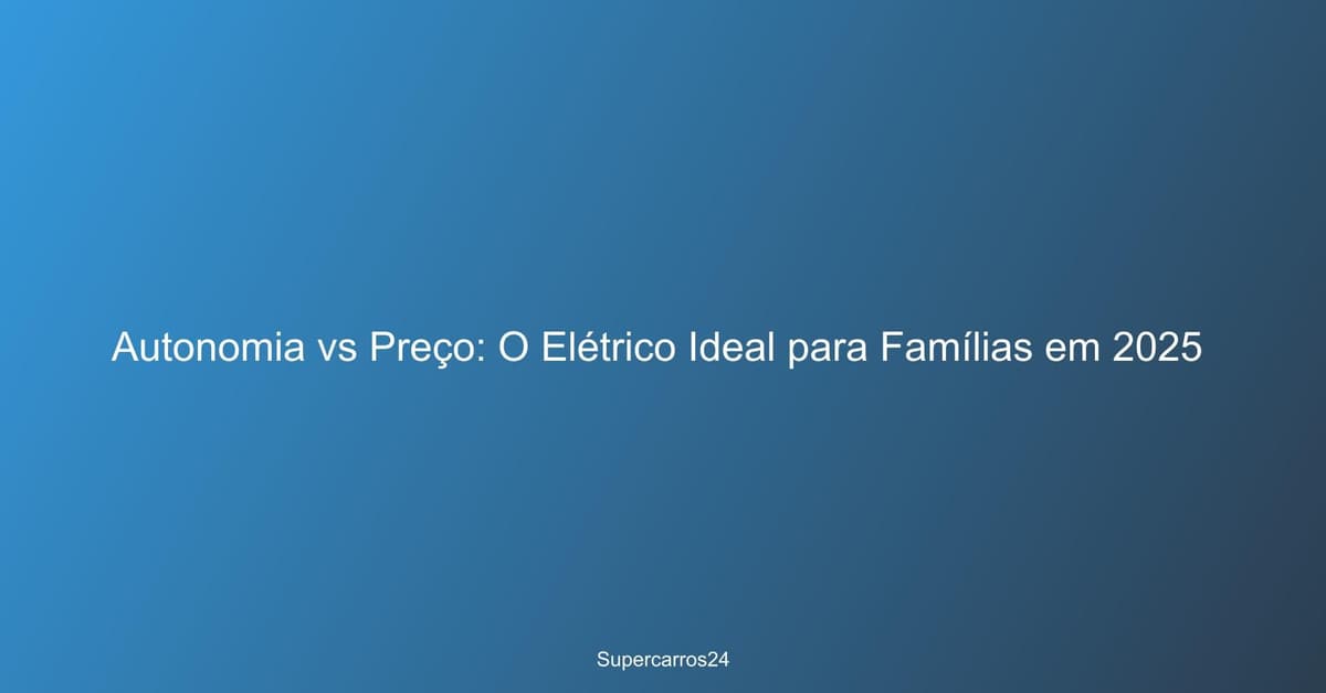 Autonomia vs Preço: O Elétrico Ideal para Famílias em 2025